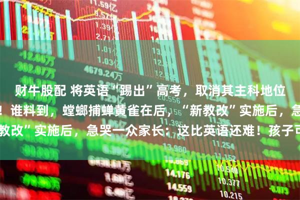 财牛股配 将英语“踢出”高考，取消其主科地位？教育部回应一针见血！谁料到，螳螂捕蝉黄雀在后，“新教改”实施后，急哭一众家长：这比英语还难！孩子可怎么办？