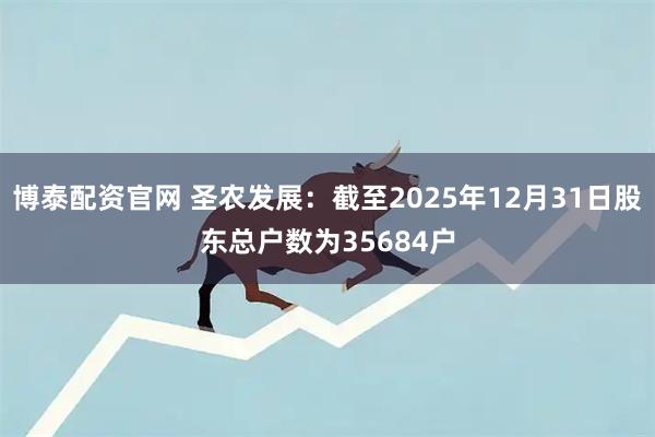 博泰配资官网 圣农发展：截至2025年12月31日股东总户数为35684户