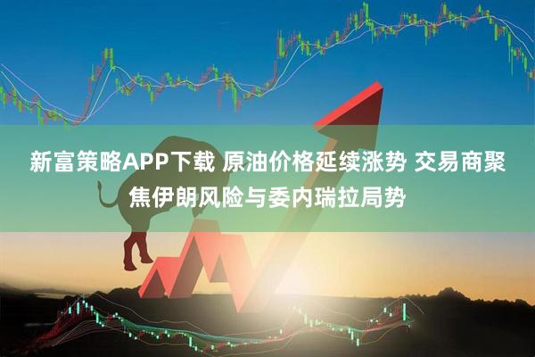 新富策略APP下载 原油价格延续涨势 交易商聚焦伊朗风险与委内瑞拉局势