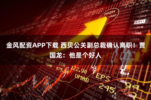 金风配资APP下载 西贝公关副总裁确认离职！贾国龙：他是个好人