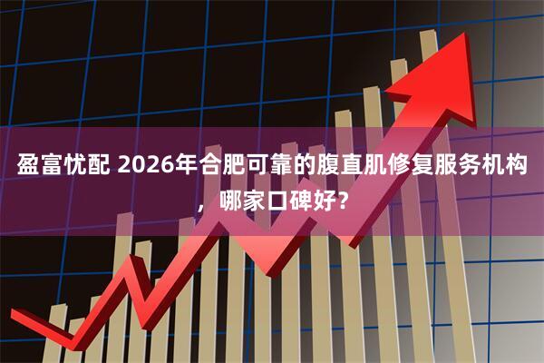盈富忧配 2026年合肥可靠的腹直肌修复服务机构，哪家口碑好？