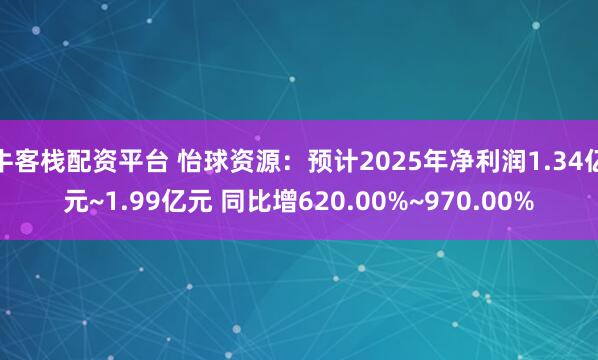 牛客栈配资平台 怡球资源：预计2025年净利润1.34亿元~1.99亿元 同比增620.00%~970.00%