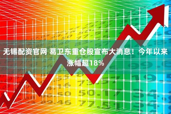 无锡配资官网 葛卫东重仓股宣布大消息！今年以来涨幅超18%