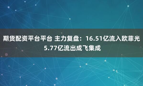 期货配资平台平台 主力复盘：16.51亿流入欧菲光 5.77亿流出成飞集成