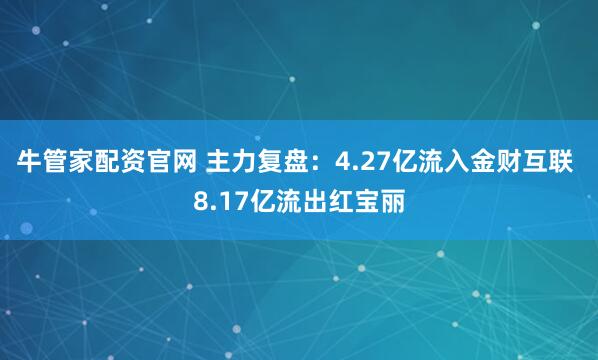 牛管家配资官网 主力复盘：4.27亿流入金财互联 8.17亿流出红宝丽