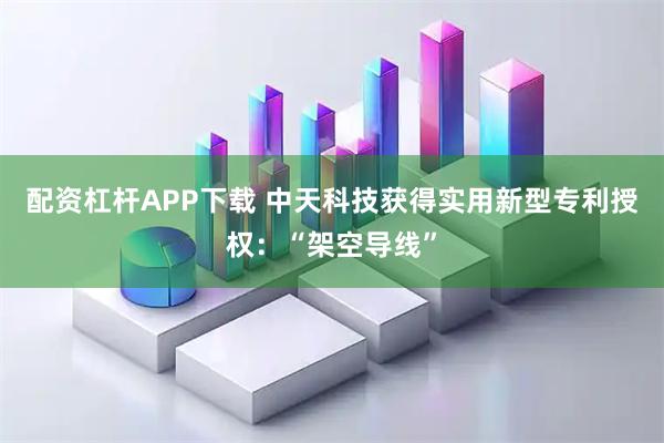 配资杠杆APP下载 中天科技获得实用新型专利授权：“架空导线”