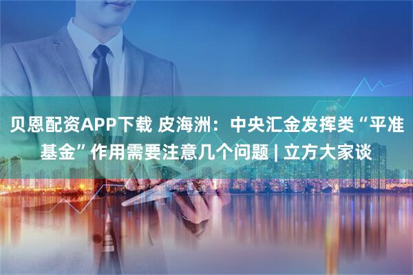 贝恩配资APP下载 皮海洲：中央汇金发挥类“平准基金”作用需要注意几个问题 | 立方大家谈