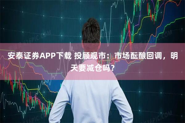 安泰证券APP下载 投顾观市：市场酝酿回调，明天要减仓吗？