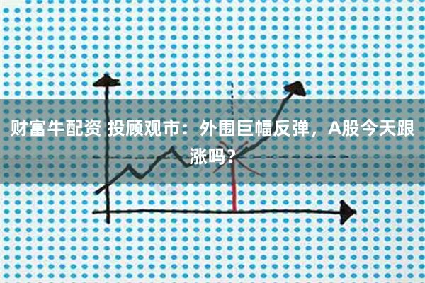 财富牛配资 投顾观市：外围巨幅反弹，A股今天跟涨吗？