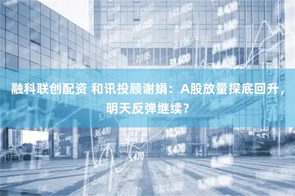 融科联创配资 和讯投顾谢娟：A股放量探底回升，明天反弹继续？