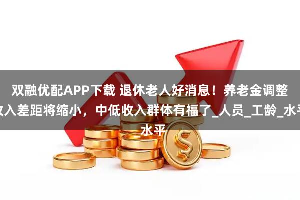 双融优配APP下载 退休老人好消息！养老金调整收入差距将缩小，中低收入群体有福了_人员_工龄_水平