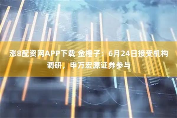 涨8配资网APP下载 金橙子：6月24日接受机构调研，申万宏源证券参与