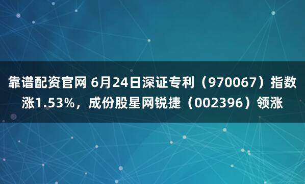 靠谱配资官网 6月24日深证专利（970067）指数涨1.53%，成份股星网锐捷（002396）领涨