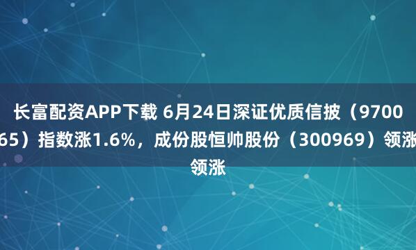 长富配资APP下载 6月24日深证优质信披（970065）指数涨1.6%，成份股恒帅股份（300969）领涨