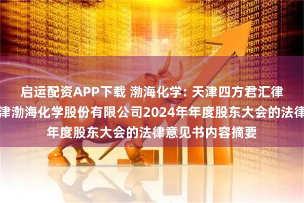启运配资APP下载 渤海化学: 天津四方君汇律师事务所关于天津渤海化学股份有限公司2024年年度股东大会的法律意见书内容摘要