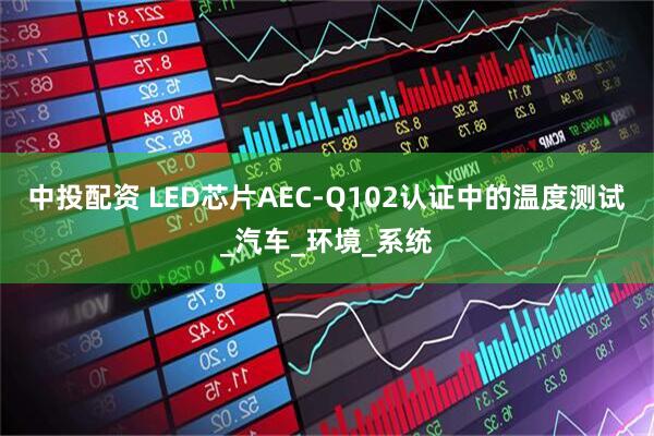中投配资 LED芯片AEC-Q102认证中的温度测试_汽车_环境_系统