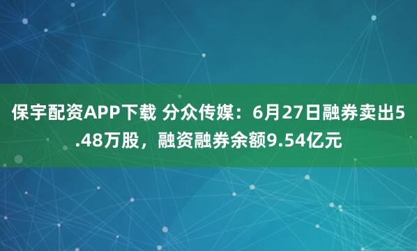 保宇配资APP下载 分众传媒：6月27日融券卖出5.48万股，融资融券余额9.54亿元