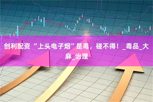创利配资 “上头电子烟”是毒，碰不得！_毒品_大麻_治理