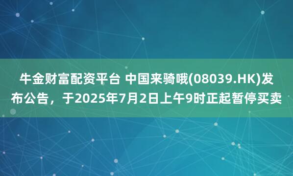 牛金财富配资平台 中国来骑哦(08039.HK)发布公告，于2025年7月2日上午9时正起暂停买卖
