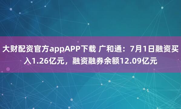 大财配资官方appAPP下载 广和通：7月1日融资买入1.26亿元，融资融券余额12.09亿元