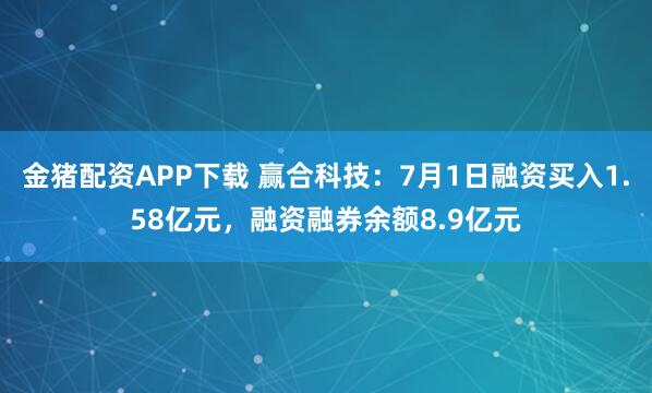 金猪配资APP下载 赢合科技:7月1日融资买入1.58亿元,融资融券余额8.9亿元