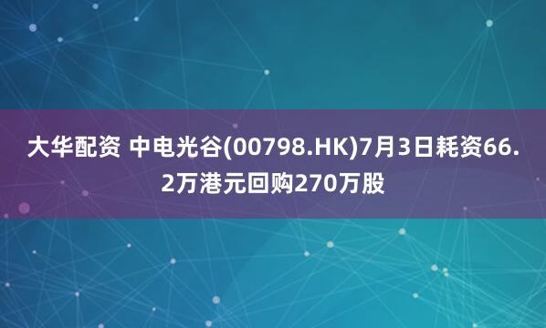大华配资 中电光谷(00798.HK)7月3日耗资66.2万港元回购270万股