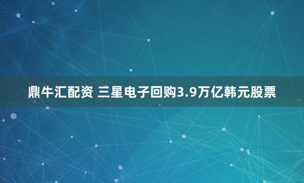 鼎牛汇配资 三星电子回购3.9万亿韩元股票