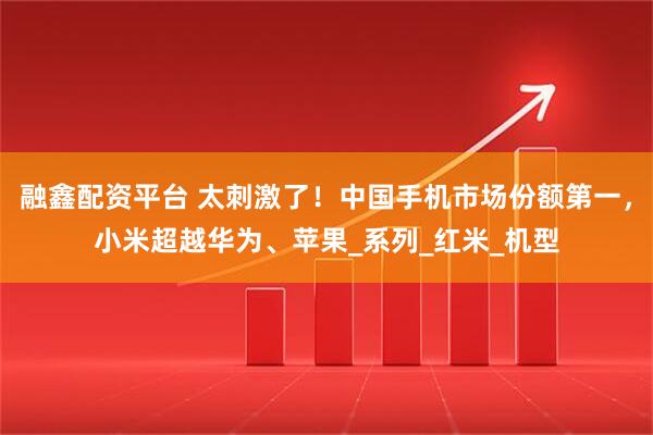 融鑫配资平台 太刺激了！中国手机市场份额第一，小米超越华为、苹果_系列_红米_机型