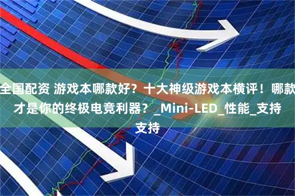 全国配资 游戏本哪款好？十大神级游戏本横评！哪款才是你的终极电竞利器？_Mini-LED_性能_支持