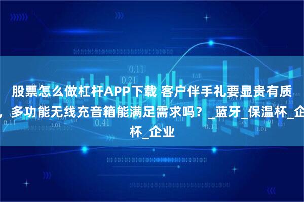 股票怎么做杠杆APP下载 客户伴手礼要显贵有质感,多功能无线充音箱能满足需求吗?_蓝牙_保温杯_企业