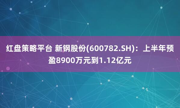 红盘策略平台 新钢股份(600782.SH)：上半年预盈8900万元到1.12亿元