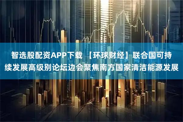 智选股配资APP下载 【环球财经】联合国可持续发展高级别论坛边会聚焦南方国家清洁能源发展
