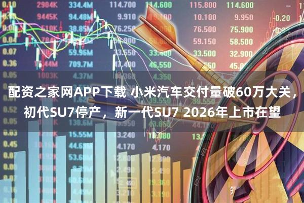 配资之家网APP下载 小米汽车交付量破60万大关，初代SU7停产，新一代SU7 2026年上市在望