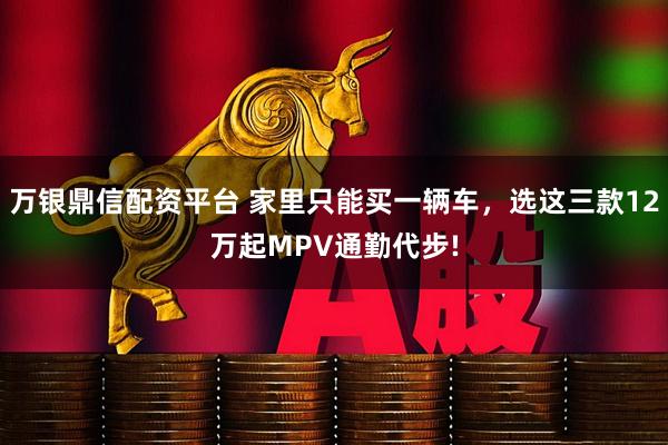 万银鼎信配资平台 家里只能买一辆车，选这三款12万起MPV通勤代步!