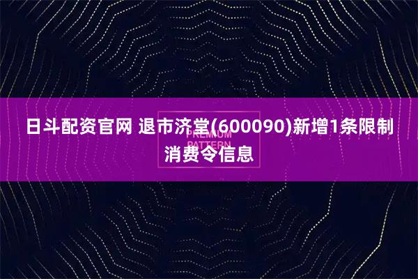 日斗配资官网 退市济堂(600090)新增1条限制消费令信息