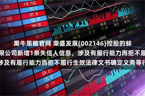黑牛策略官网 荣盛发展(002146)控股的蚌埠荣盛伟业房地产开发有限公司新增1条失信人信息，涉及有履行能力而拒不履行生效法律文书确定义务等行为