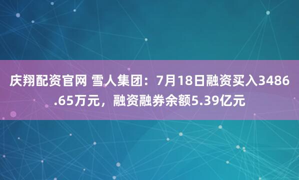 庆翔配资官网 雪人集团：7月18日融资买入3486.65万元，融资融券余额5.39亿元