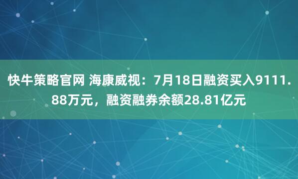 快牛策略官网 海康威视：7月18日融资买入9111.88万元，融资融券余额28.81亿元