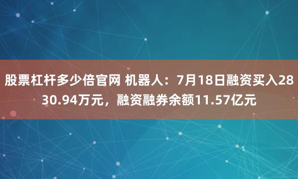 股票杠杆多少倍官网 机器人：7月18日融资买入2830.94万元，融资融券余额11.57亿元
