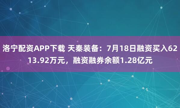 洛宁配资APP下载 天秦装备：7月18日融资买入6213.92万元，融资融券余额1.28亿元