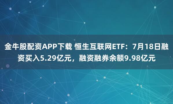 金牛股配资APP下载 恒生互联网ETF：7月18日融资买入5.29亿元，融资融券余额9.98亿元