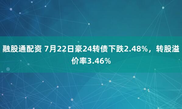 融股通配资 7月22日豪24转债下跌2.48%，转股溢价率3.46%