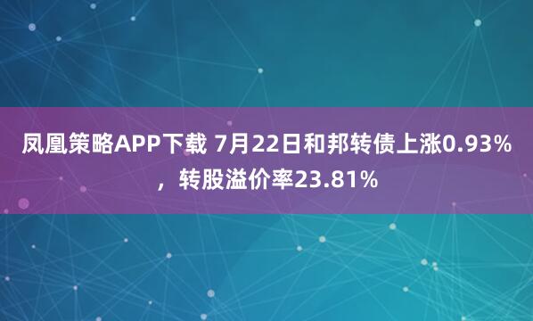 凤凰策略APP下载 7月22日和邦转债上涨0.93%，转股溢价率23.81%