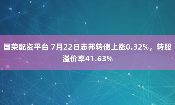 国荣配资平台 7月22日志邦转债上涨0.32%，转股溢价率41.63%
