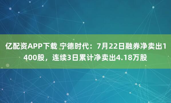 亿配资APP下载 宁德时代：7月22日融券净卖出1400股，连续3日累计净卖出4.18万股