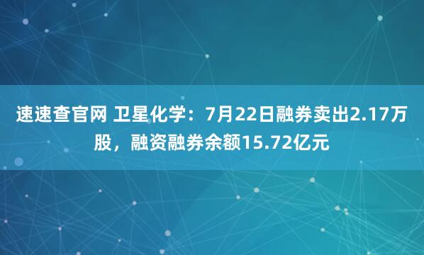 速速查官网 卫星化学：7月22日融券卖出2.17万股，融资融券余额15.72亿元