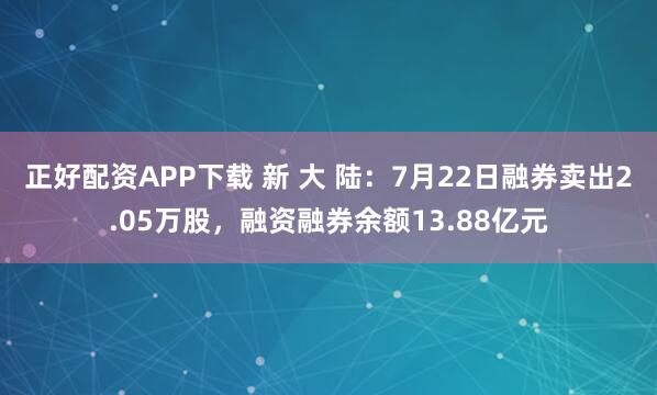 正好配资APP下载 新 大 陆：7月22日融券卖出2.05万股，融资融券余额13.88亿元