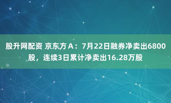 股升网配资 京东方Ａ：7月22日融券净卖出6800股，连续3日累计净卖出16.28万股