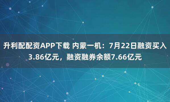 升利配配资APP下载 内蒙一机:7月22日融资买入3.86亿元,融资融券余额7.66亿元