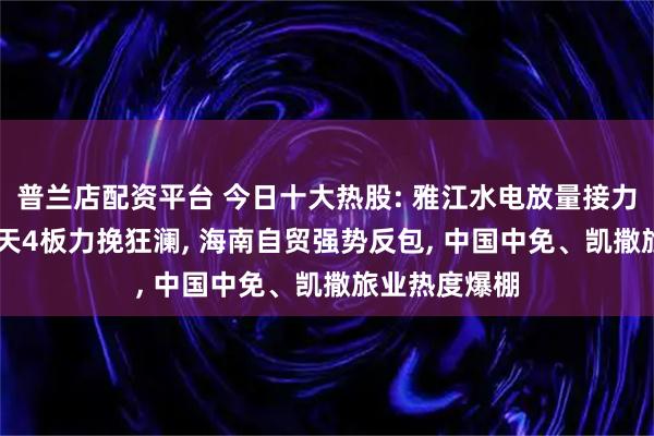 普兰店配资平台 今日十大热股: 雅江水电放量接力, 中国电建4天4板力挽狂澜, 海南自贸强势反包, 中国中免、凯撒旅业热度爆棚